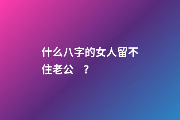 什么八字的女人留不住老公？